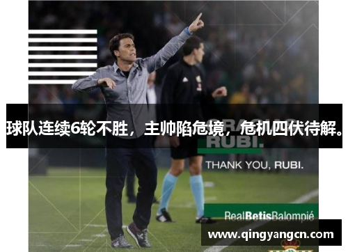 球队连续6轮不胜，主帅陷危境，危机四伏待解。