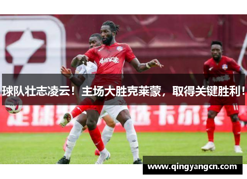 球队壮志凌云！主场大胜克莱蒙，取得关键胜利！