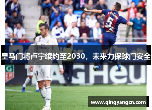 皇马门将卢宁续约至2030，未来力保球门安全