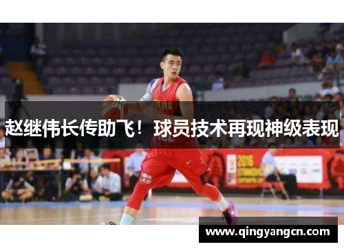 赵继伟长传助飞！球员技术再现神级表现